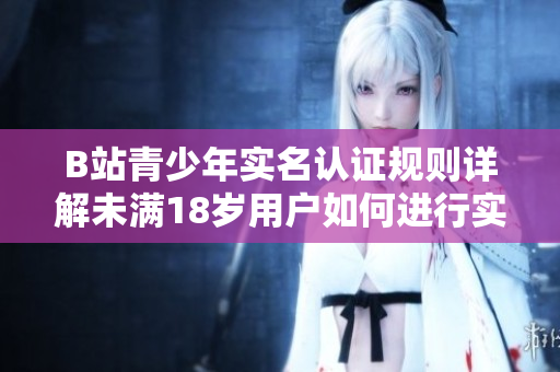 B站青少年實名認證規(guī)則詳解未滿18歲用戶如何進行實名認證？