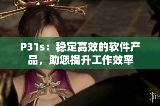 P31s：穩(wěn)定高效的軟件產(chǎn)品，助您提升工作效率