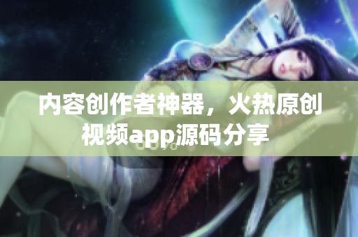 內(nèi)容創(chuàng)作者神器，火熱原創(chuàng)視頻app源碼分享 