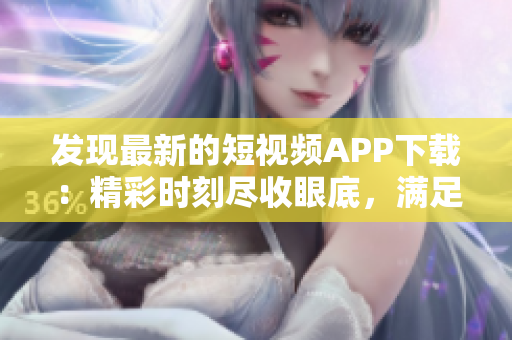 發(fā)現(xiàn)最新的短視頻APP下載：精彩時刻盡收眼底，滿足你的軟件需求