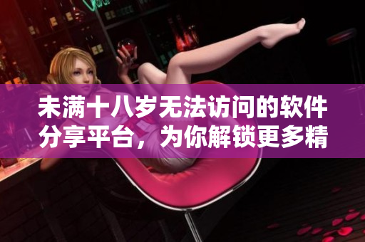 未滿十八歲無法訪問的軟件分享平臺(tái)，為你解鎖更多精彩程序資源