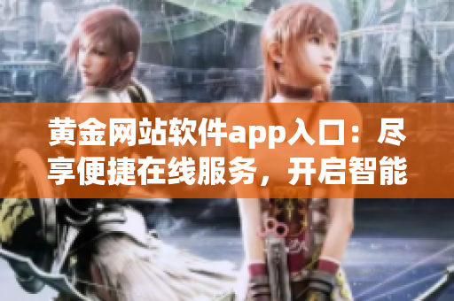黃金網(wǎng)站軟件app入口：盡享便捷在線服務(wù)，開啟智能交易新時代