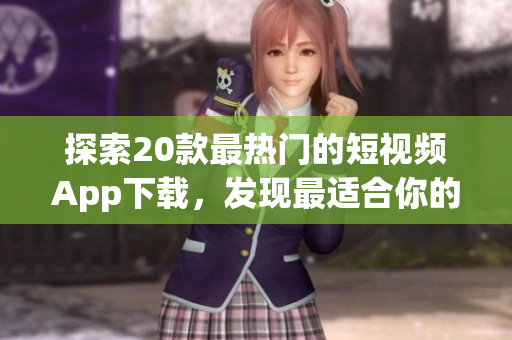 探索20款最熱門的短視頻App下載，發(fā)現(xiàn)最適合你的視頻創(chuàng)作利器