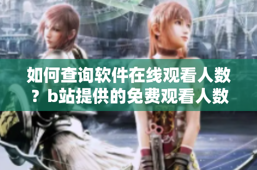 如何查詢(xún)軟件在線(xiàn)觀(guān)看人數(shù)？b站提供的免費(fèi)觀(guān)看人數(shù)數(shù)據(jù)獲取指南 