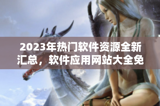 2023年熱門軟件資源全新匯總，軟件應(yīng)用網(wǎng)站大全免費(fèi)獲取