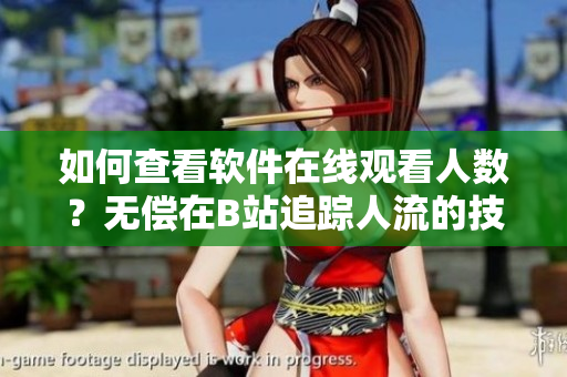 如何查看軟件在線觀看人數(shù)？無(wú)償在B站追蹤人流的技巧