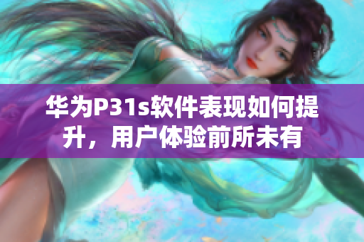 華為P31s軟件表現如何提升，用戶體驗前所未有