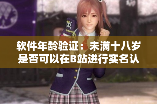 軟件年齡驗證：未滿十八歲是否可以在B站進行實名認證？