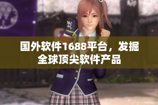 國外軟件1688平臺，發(fā)掘全球頂尖軟件產(chǎn)品