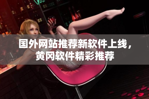 國(guó)外網(wǎng)站推薦新軟件上線，黃岡軟件精彩推薦