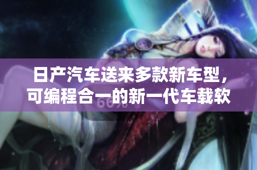 日產(chǎn)汽車送來多款新車型，可編程合一的新一代車載軟件系統(tǒng)震撼登場(chǎng)