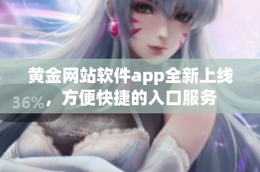 黃金網(wǎng)站軟件app全新上線，方便快捷的入口服務(wù)