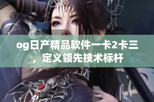 og日產(chǎn)精品軟件一卡2卡三，定義領(lǐng)先技術(shù)標(biāo)桿