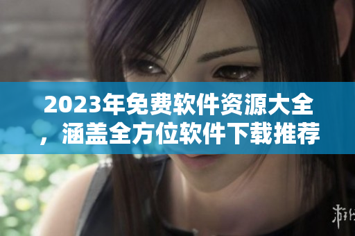 2023年免費(fèi)軟件資源大全，涵蓋全方位軟件下載推薦
