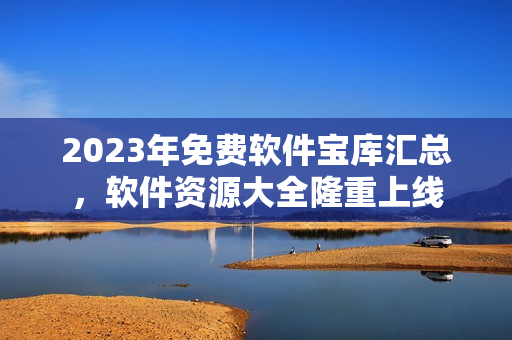 2023年免費軟件寶庫匯總，軟件資源大全隆重上線