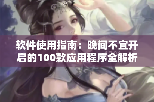 軟件使用指南：晚間不宜開啟的100款應(yīng)用程序全解析