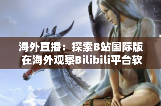 海外直播：探索B站國(guó)際版 在海外觀察Bilibili平臺(tái)軟件特色