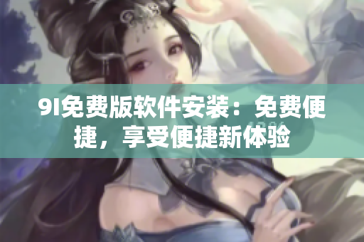 9I免費(fèi)版軟件安裝：免費(fèi)便捷，享受便捷新體驗(yàn)