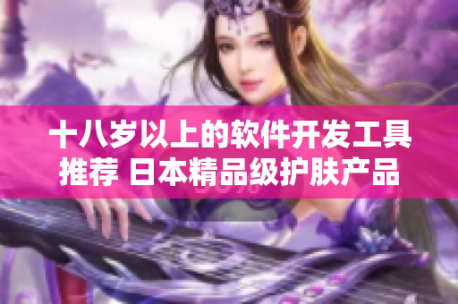 十八歲以上的軟件開發(fā)工具推薦 日本精品級護(hù)膚產(chǎn)品