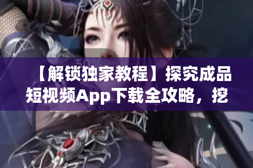【解鎖獨(dú)家教程】探究成品短視頻App下載全攻略，挖掘軟件特色分享