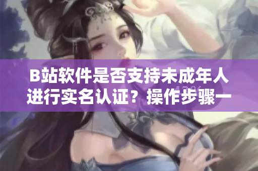 B站軟件是否支持未成年人進(jìn)行實(shí)名認(rèn)證？操作步驟一覽詳解
