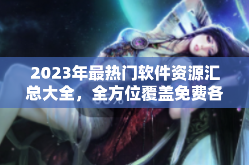 2023年最熱門軟件資源匯總大全，全方位覆蓋免費(fèi)各類軟件下載攻略
