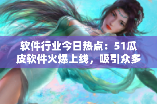 軟件行業(yè)今日熱點(diǎn)：51瓜皮軟件火爆上線，吸引眾多用戶關(guān)注