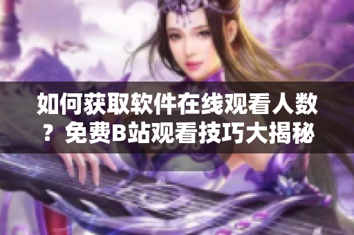 如何獲取軟件在線觀看人數(shù)？免費B站觀看技巧大揭秘