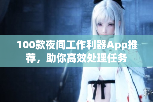 100款夜間工作利器App推薦，助你高效處理任務(wù)