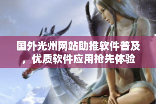 國(guó)外光州網(wǎng)站助推軟件普及，優(yōu)質(zhì)軟件應(yīng)用搶先體驗(yàn)