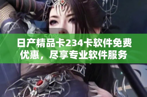 日產(chǎn)精品卡234卡軟件免費(fèi)優(yōu)惠，盡享專(zhuān)業(yè)軟件服務(wù)