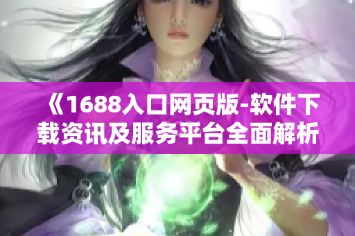 《1688入口網頁版-軟件下載資訊及服務平臺全面解析》