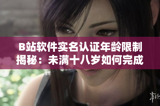 B站軟件實名認證年齡限制揭秘：未滿十八歲如何完成認證？