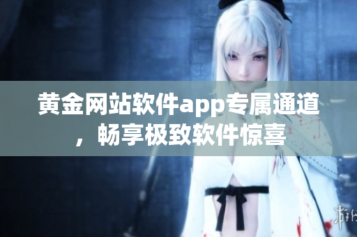 黃金網(wǎng)站軟件app專屬通道，暢享極致軟件驚喜
