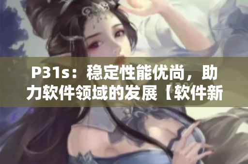 P31s：穩(wěn)定性能優(yōu)尚，助力軟件領(lǐng)域的發(fā)展【軟件新聞】