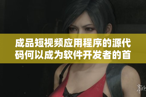 成品短視頻應(yīng)用程序的源代碼何以成為軟件開發(fā)者的首選？