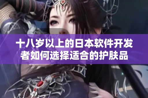 十八歲以上的日本軟件開發(fā)者如何選擇適合的護膚品