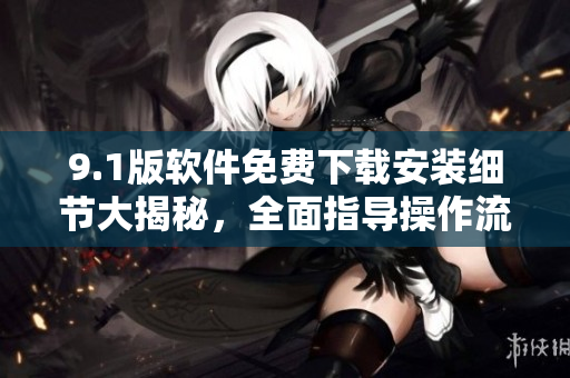 9.1版軟件免費(fèi)下載安裝細(xì)節(jié)大揭秘，全面指導(dǎo)操作流程