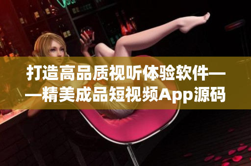 打造高品質(zhì)視聽(tīng)體驗(yàn)軟件——精美成品短視頻App源碼解析