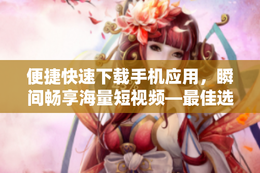 便捷快速下載手機應用，瞬間暢享海量短視頻—最佳選擇
