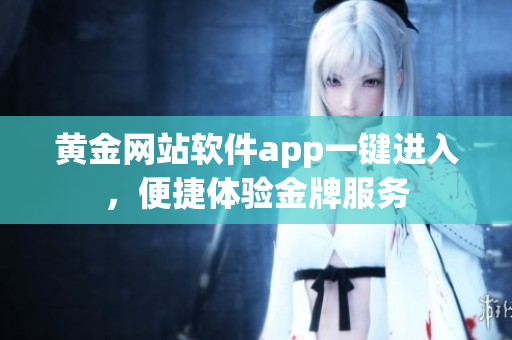 黃金網(wǎng)站軟件app一鍵進(jìn)入，便捷體驗(yàn)金牌服務(wù)
