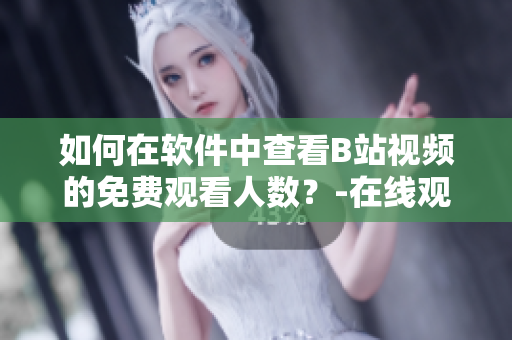 如何在軟件中查看B站視頻的免費(fèi)觀看人數(shù)？-在線觀看人數(shù)在哪里查找