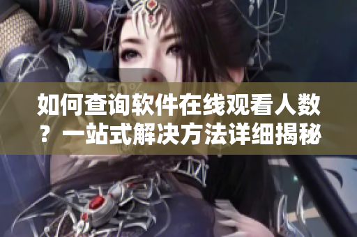 如何查詢軟件在線觀看人數(shù)？一站式解決方法詳細(xì)揭秘
