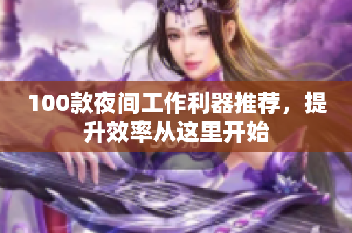 100款夜間工作利器推薦，提升效率從這里開始