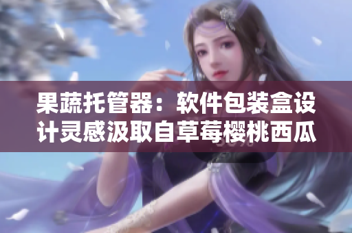 果蔬托管器：軟件包裝盒設(shè)計(jì)靈感汲取自草莓櫻桃西瓜榴蓮