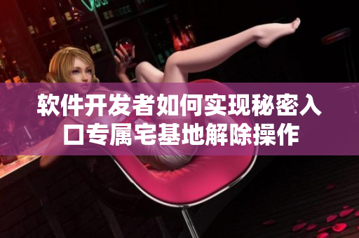 軟件開發(fā)者如何實(shí)現(xiàn)秘密入口專屬宅基地解除操作