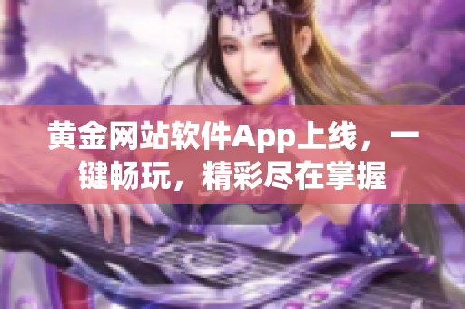 黃金網(wǎng)站軟件App上線，一鍵暢玩，精彩盡在掌握