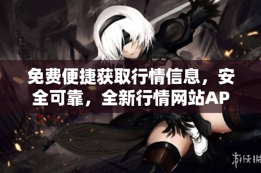 免費便捷獲取行情信息，安全可靠，全新行情網(wǎng)站APP帶你暢享實時市場動態(tài)