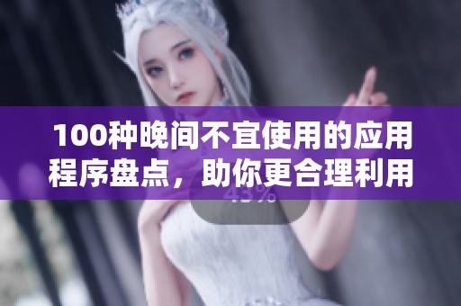 100種晚間不宜使用的應(yīng)用程序盤點，助你更合理利用晚間時間