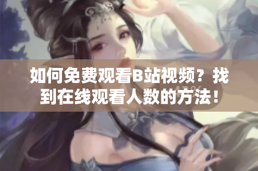 如何免費(fèi)觀看B站視頻？找到在線觀看人數(shù)的方法！